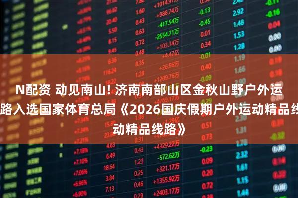 N配资 动见南山! 济南南部山区金秋山野户外运动线路入选国家体育总局《2026国庆假期户外运动精品线路》