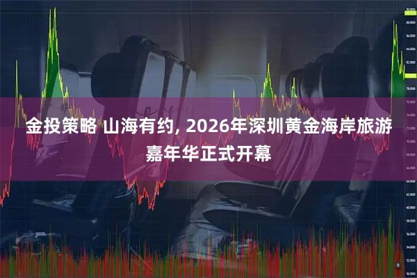 金投策略 山海有约, 2026年深圳黄金海岸旅游嘉年华正式开幕