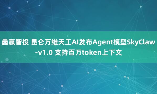 鑫赢智投 昆仑万维天工AI发布Agent模型SkyClaw-v1.0 支持百万token上下文