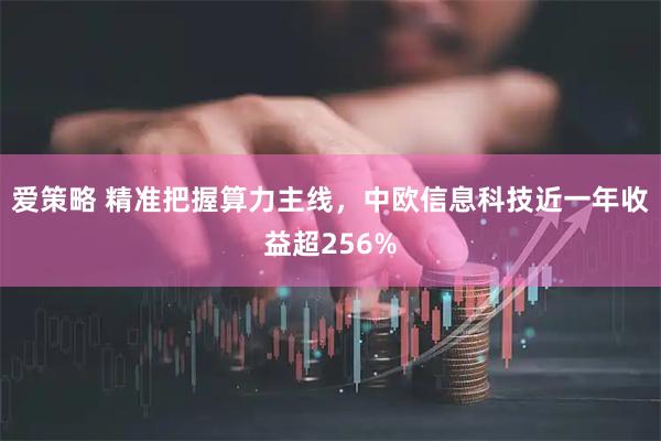 爱策略 精准把握算力主线，中欧信息科技近一年收益超256%