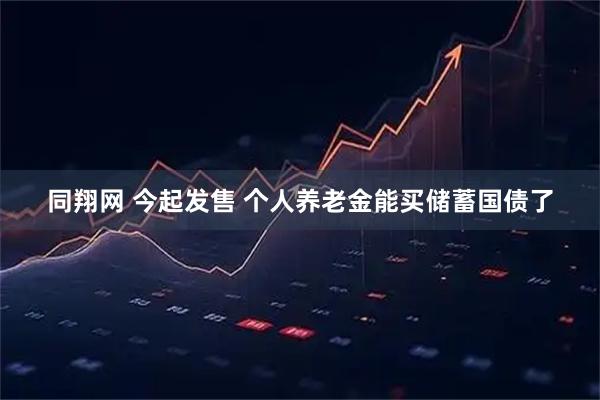 同翔网 今起发售 个人养老金能买储蓄国债了
