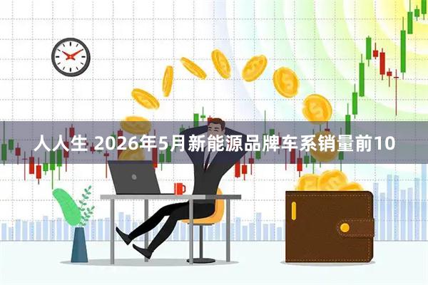 人人生 2026年5月新能源品牌车系销量前10