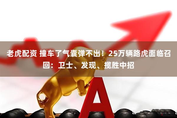 老虎配资 撞车了气囊弹不出！25万辆路虎面临召回：卫士、发现、揽胜中招