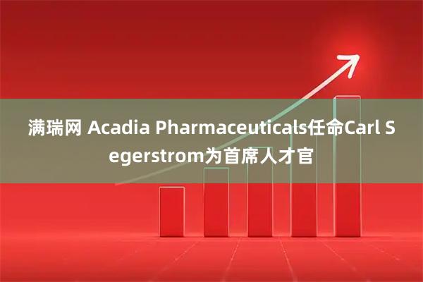 满瑞网 Acadia Pharmaceuticals任命Carl Segerstrom为首席人才官