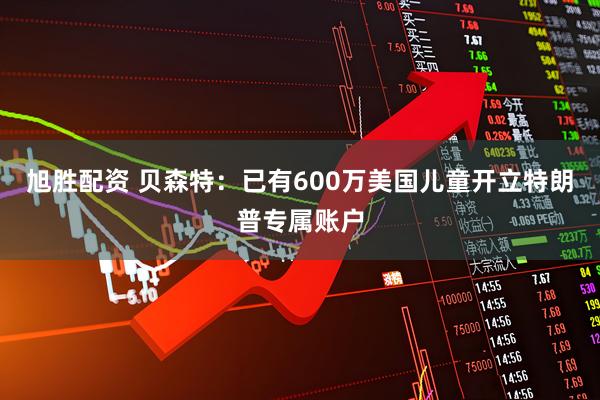 旭胜配资 贝森特：已有600万美国儿童开立特朗普专属账户