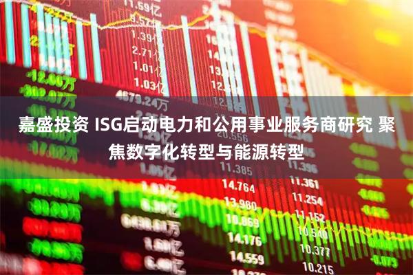 嘉盛投资 ISG启动电力和公用事业服务商研究 聚焦数字化转型与能源转型