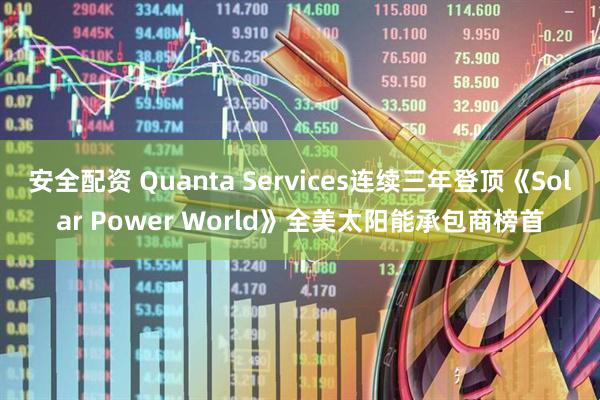安全配资 Quanta Services连续三年登顶《Solar Power World》全美太阳能承包商榜首
