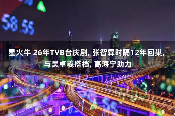 星火牛 26年TVB台庆剧, 张智霖时隔12年回巢, 与吴卓羲搭档, 高海宁助力