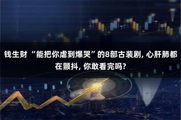 钱生财 “能把你虐到爆哭”的8部古装剧, 心肝肺都在颤抖, 你敢看完吗?
