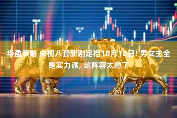 华盈策略 央视八套新剧定档10月10日! 男女主全是实力派, 这阵容太稳了