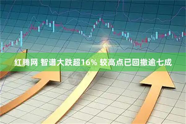 红腾网 智谱大跌超16% 较高点已回撤逾七成