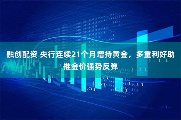 融创配资 央行连续21个月增持黄金，多重利好助推金价强势反弹