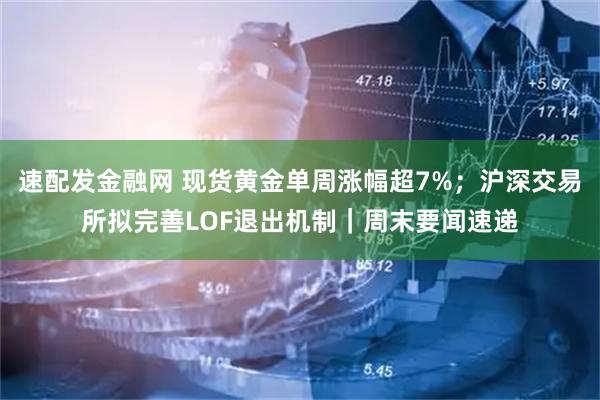 速配发金融网 现货黄金单周涨幅超7%；沪深交易所拟完善LOF退出机制｜周末要闻速递