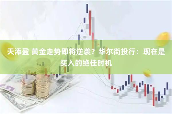 天添盈 黄金走势即将逆袭？华尔街投行：现在是买入的绝佳时机