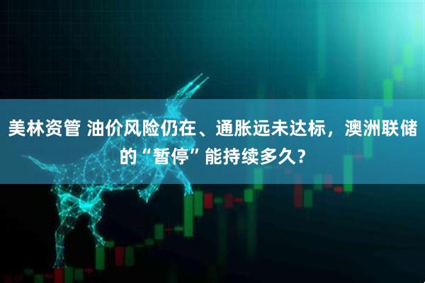 美林资管 油价风险仍在、通胀远未达标，澳洲联储的“暂停”能持续多久？
